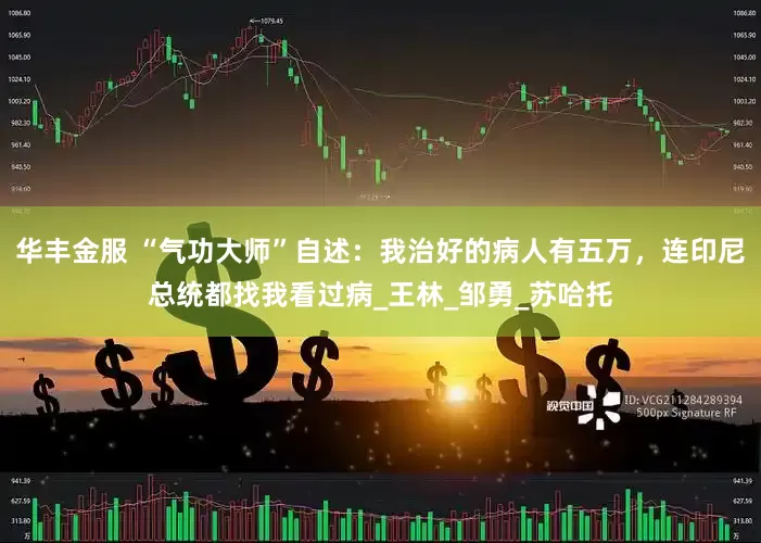 华丰金服 “气功大师”自述：我治好的病人有五万，连印尼总统都找我看过病_王林_邹勇_苏哈托