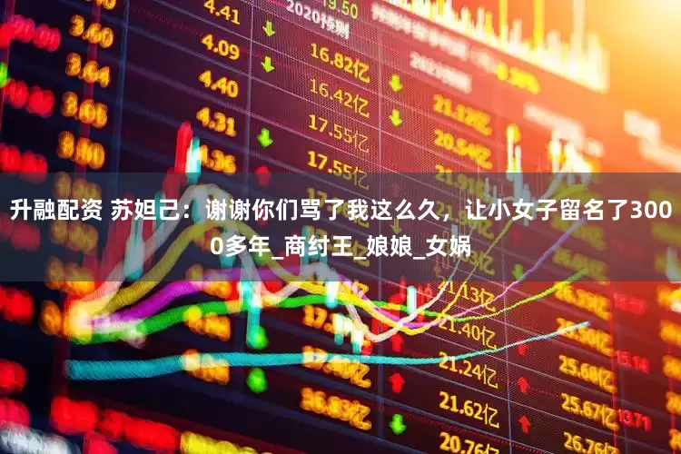 升融配资 苏妲己：谢谢你们骂了我这么久，让小女子留名了3000多年_商纣王_娘娘_女娲