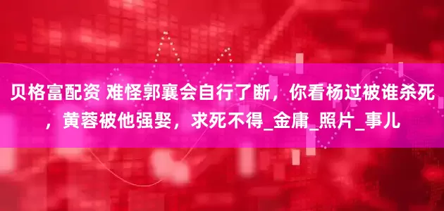 贝格富配资 难怪郭襄会自行了断，你看杨过被谁杀死，黄蓉被他强娶，求死不得_金庸_照片_事儿