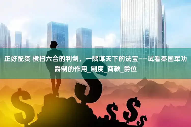 正好配资 横扫六合的利剑，一隅谋天下的法宝——试看秦国军功爵制的作用_制度_商鞅_爵位