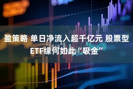 盈策略 单日净流入超千亿元 股票型ETF缘何如此“吸金”