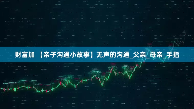 财富加 【亲子沟通小故事】无声的沟通_父亲_母亲_手指