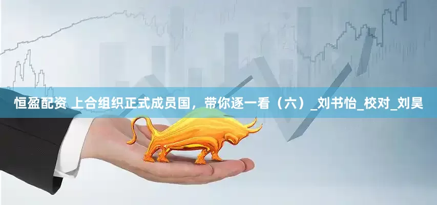 恒盈配资 上合组织正式成员国，带你逐一看（六）_刘书怡_校对_刘昊