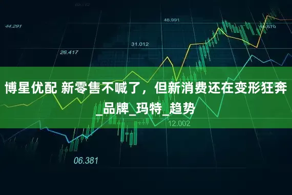 博星优配 新零售不喊了，但新消费还在变形狂奔_品牌_玛特_趋势