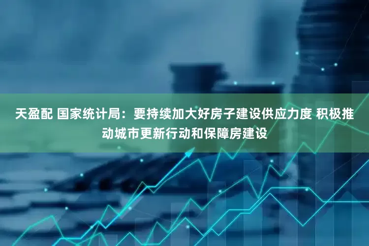 天盈配 国家统计局：要持续加大好房子建设供应力度 积极推动城市更新行动和保障房建设