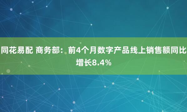 同花易配 商务部：前4个月数字产品线上销售额同比增长8.4%