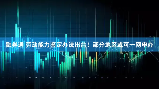 融券通 劳动能力鉴定办法出台！部分地区或可一网申办