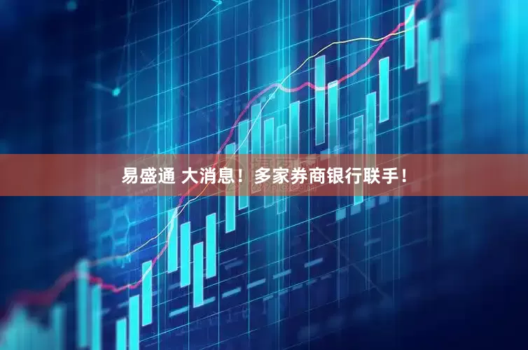 易盛通 大消息！多家券商银行联手！
