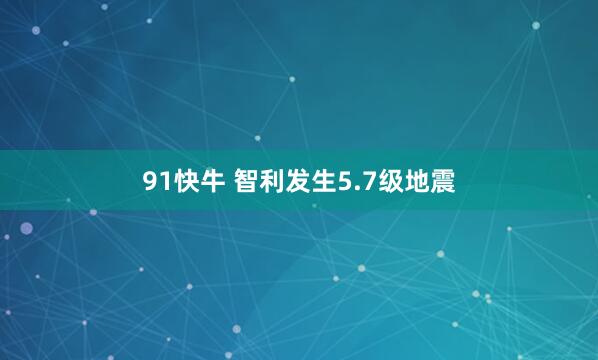 91快牛 智利发生5.7级地震
