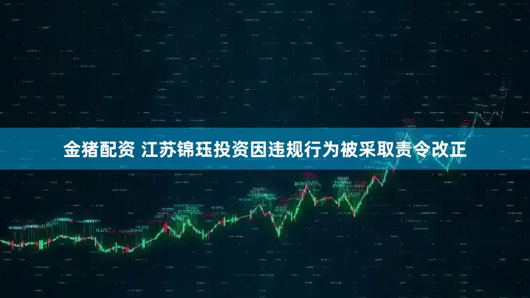 金猪配资 江苏锦珏投资因违规行为被采取责令改正