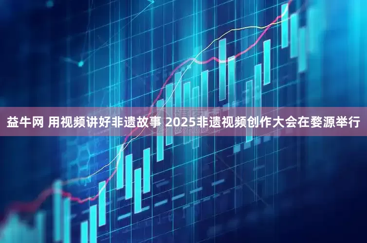 益牛网 用视频讲好非遗故事 2025非遗视频创作大会在婺源举行