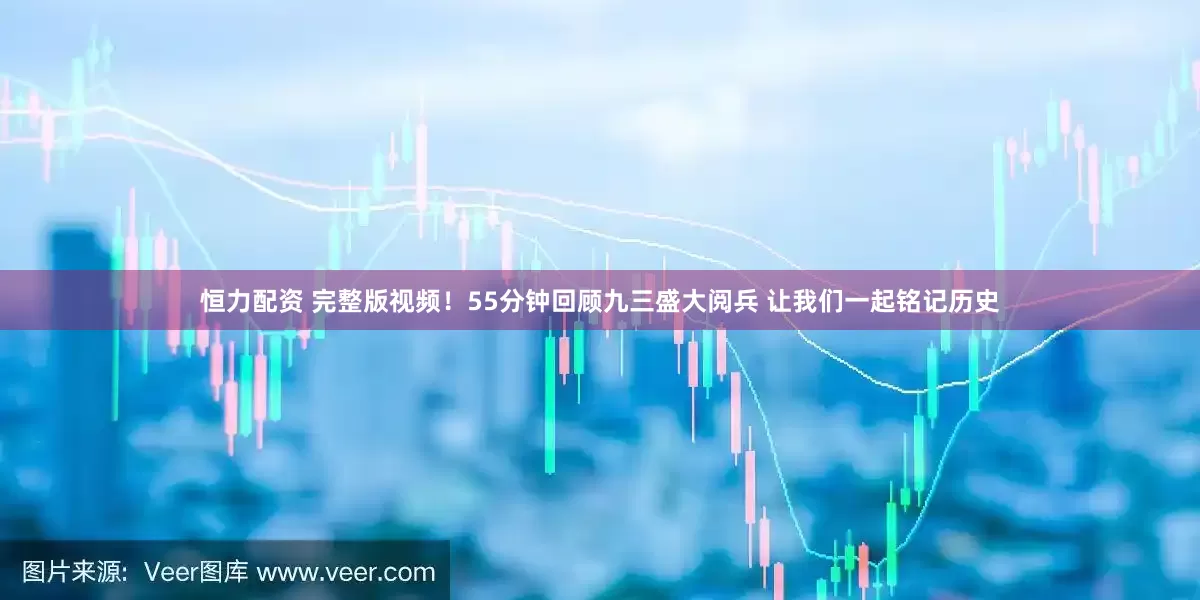 恒力配资 完整版视频！55分钟回顾九三盛大阅兵 让我们一起铭记历史