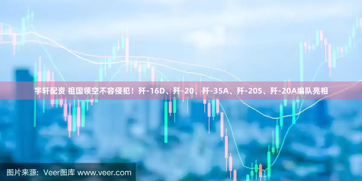 宇轩配资 祖国领空不容侵犯！歼-16D、歼-20、歼-35A、歼-20S、歼-20A编队亮相