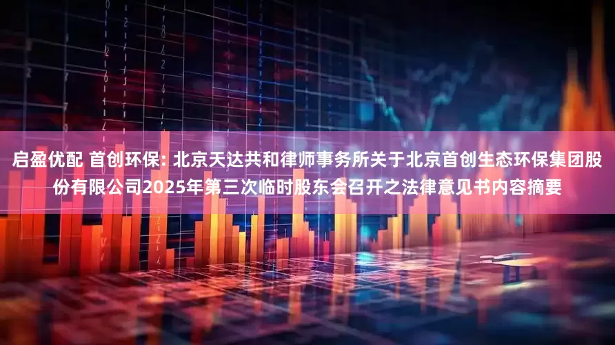 启盈优配 首创环保: 北京天达共和律师事务所关于北京首创生态环保集团股份有限公司2025年第三次临时股东会召开之法律意见书内容摘要