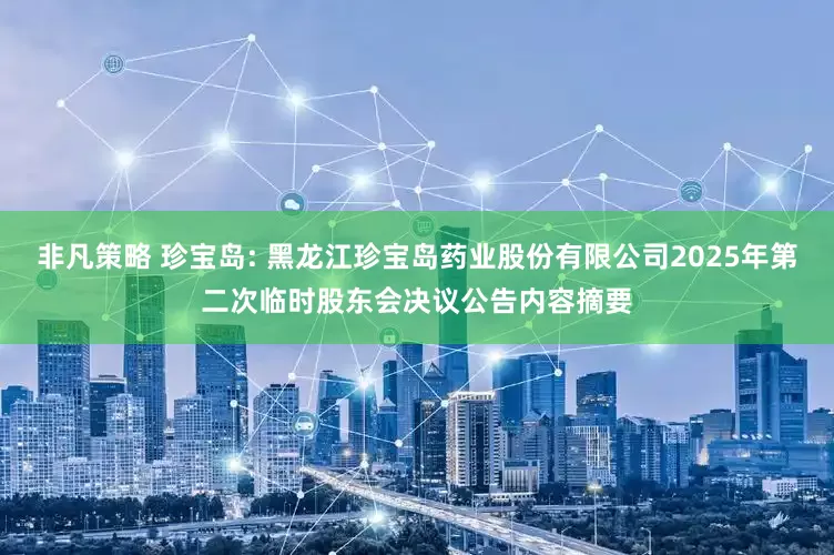 非凡策略 珍宝岛: 黑龙江珍宝岛药业股份有限公司2025年第二次临时股东会决议公告内容摘要