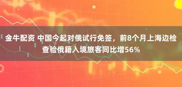 金牛配资 中国今起对俄试行免签，前8个月上海边检查验俄籍入境旅客同比增56%