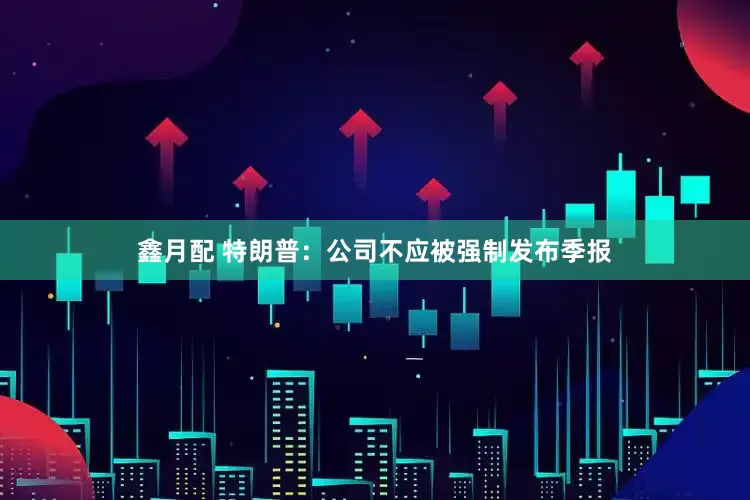 鑫月配 特朗普：公司不应被强制发布季报