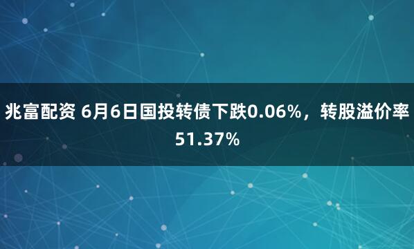 兆富配资 6月6日国投转债下跌0.06%，转股溢价率51.37%