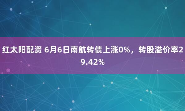 红太阳配资 6月6日南航转债上涨0%，转股溢价率29.42%