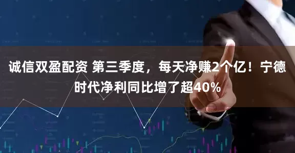 诚信双盈配资 第三季度，每天净赚2个亿！宁德时代净利同比增了超40%