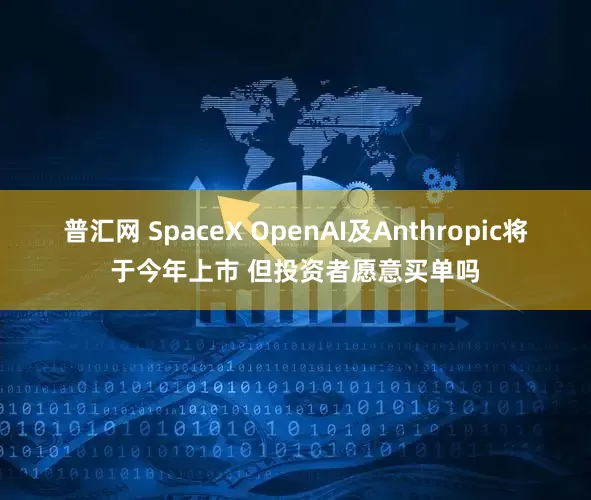 普汇网 SpaceX OpenAI及Anthropic将于今年上市 但投资者愿意买单吗