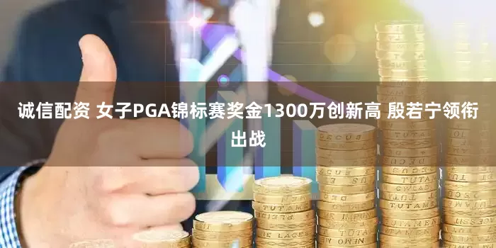 诚信配资 女子PGA锦标赛奖金1300万创新高 殷若宁领衔出战
