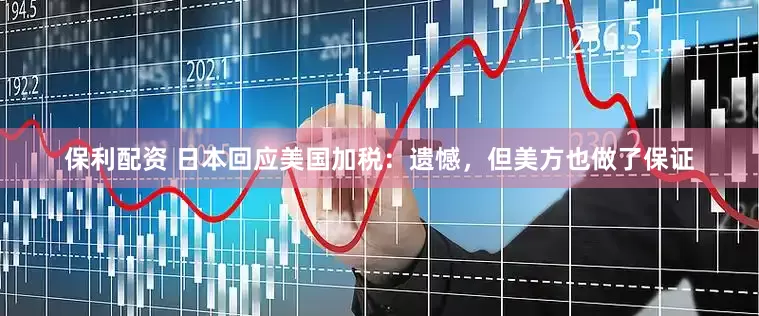 保利配资 日本回应美国加税：遗憾，但美方也做了保证