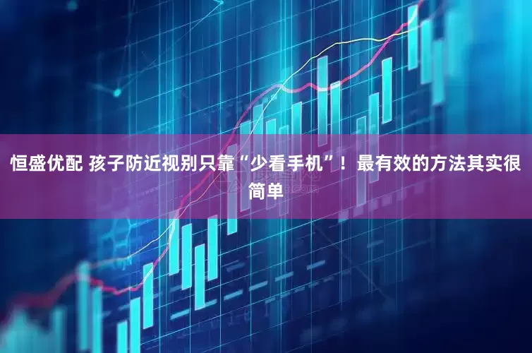 恒盛优配 孩子防近视别只靠“少看手机”！最有效的方法其实很简单