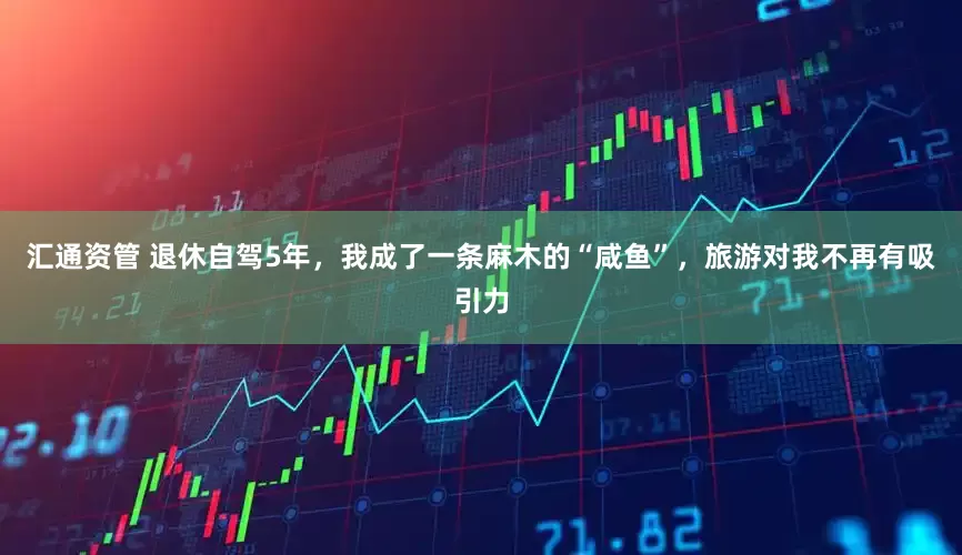 汇通资管 退休自驾5年，我成了一条麻木的“咸鱼”，旅游对我不再有吸引力