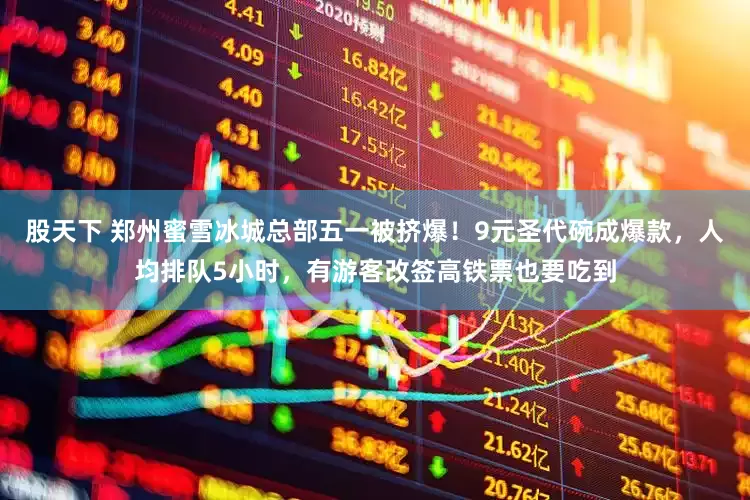 股天下 郑州蜜雪冰城总部五一被挤爆！9元圣代碗成爆款，人均排队5小时，有游客改签高铁票也要吃到