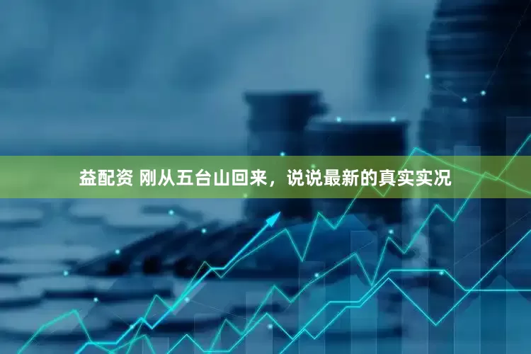 益配资 刚从五台山回来，说说最新的真实实况